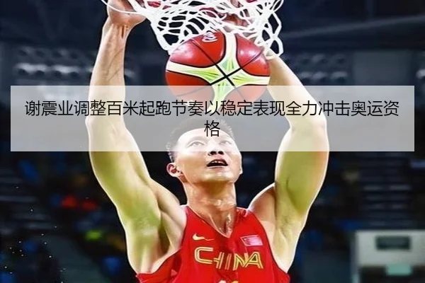 谢震业调整百米起跑节奏以稳定表现全力冲击奥运资格